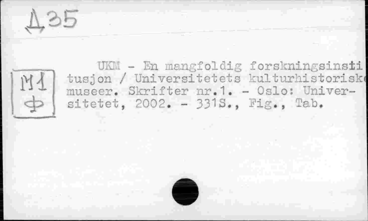 ﻿
ЇЇ
UKM - En mangfoldig forskningsinsti tusjon / Universitetets kulturliistorisk' museer. Skrifter nr.1. - Oslo: Univer-sitetet, 2002. - 33"1S., Fig. , Tab.